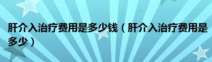 肝介入治療費(fèi)用是多少錢（肝介入治療費(fèi)用是多少）