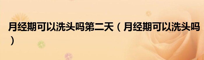 月經(jīng)期可以洗頭嗎第二天（月經(jīng)期可以洗頭嗎）