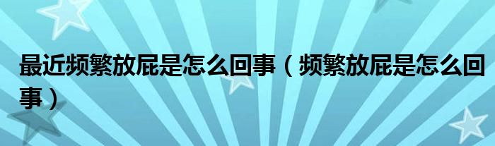 最近頻繁放屁是怎么回事（頻繁放屁是怎么回事）