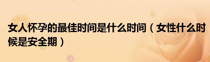 女人懷孕的最佳時(shí)間是什么時(shí)間（女性什么時(shí)候是安全期）