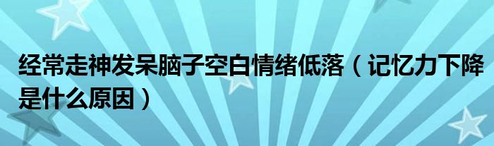 經(jīng)常走神發(fā)呆腦子空白情緒低落（記憶力下降是什么原因）