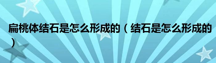 扁桃體結(jié)石是怎么形成的（結(jié)石是怎么形成的）