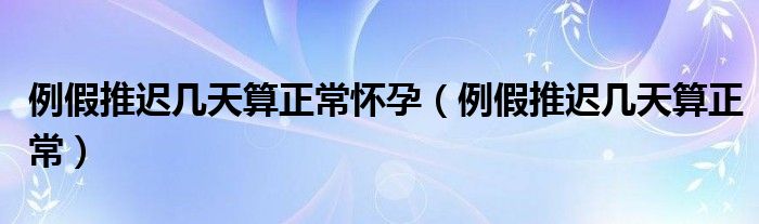 例假推遲幾天算正常懷孕（例假推遲幾天算正常）