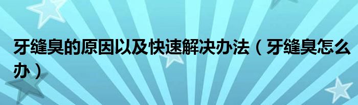 牙縫臭的原因以及快速解決辦法（牙縫臭怎么辦）