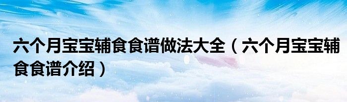 六個(gè)月寶寶輔食食譜做法大全（六個(gè)月寶寶輔食食譜介紹）