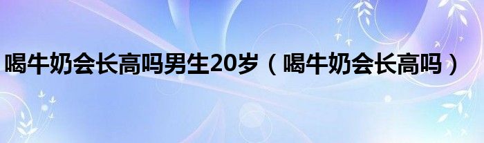 喝牛奶會(huì)長(zhǎng)高嗎男生20歲（喝牛奶會(huì)長(zhǎng)高嗎）