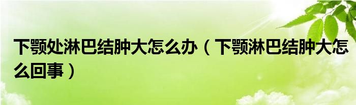 下顎處淋巴結腫大怎么辦（下顎淋巴結腫大怎么回事）