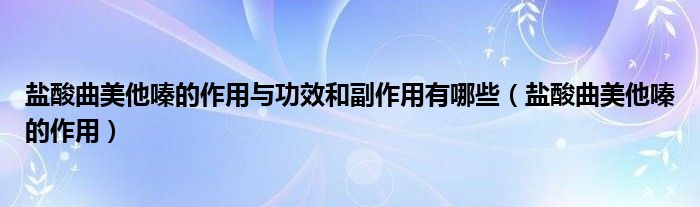 鹽酸曲美他嗪的作用與功效和副作用有哪些（鹽酸曲美他嗪的作用）