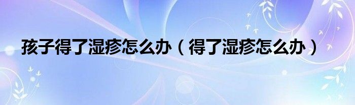 孩子得了濕疹怎么辦（得了濕疹怎么辦）