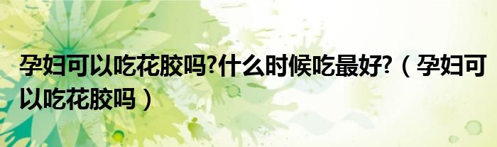 孕婦可以吃花膠嗎?什么時(shí)候吃最好?（孕婦可以吃花膠嗎）