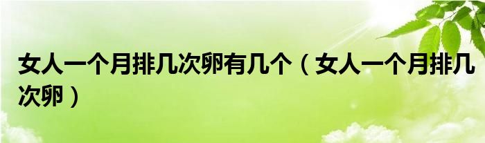 女人一個(gè)月排幾次卵有幾個(gè)（女人一個(gè)月排幾次卵）