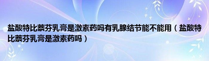 鹽酸特比萘芬乳膏是激素藥嗎有乳腺結(jié)節(jié)能不能用（鹽酸特比萘芬乳膏是激素藥嗎）