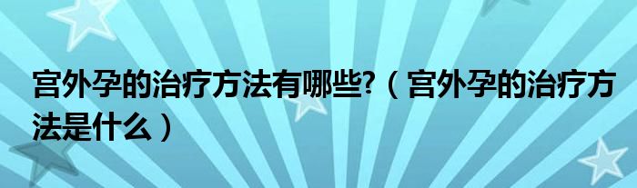 宮外孕的治療方法有哪些?（宮外孕的治療方法是什么）