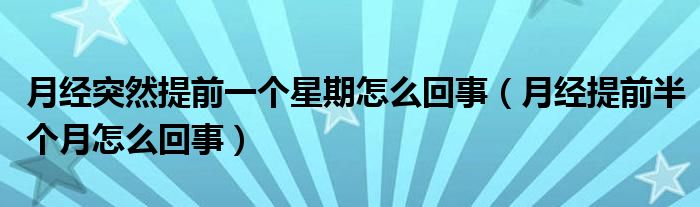 月經(jīng)突然提前一個(gè)星期怎么回事（月經(jīng)提前半個(gè)月怎么回事）