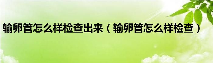 輸卵管怎么樣檢查出來(lái)（輸卵管怎么樣檢查）