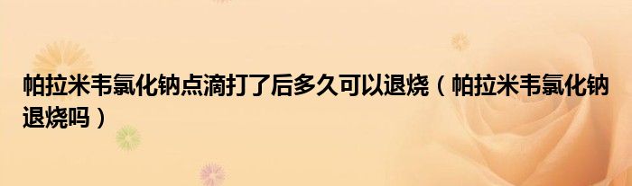 帕拉米韋氯化鈉點滴打了后多久可以退燒（帕拉米韋氯化鈉退燒嗎）