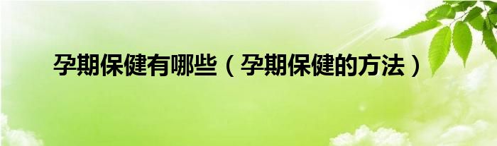 孕期保健有哪些（孕期保健的方法）