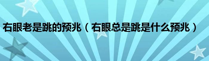 右眼老是跳的預(yù)兆（右眼總是跳是什么預(yù)兆）