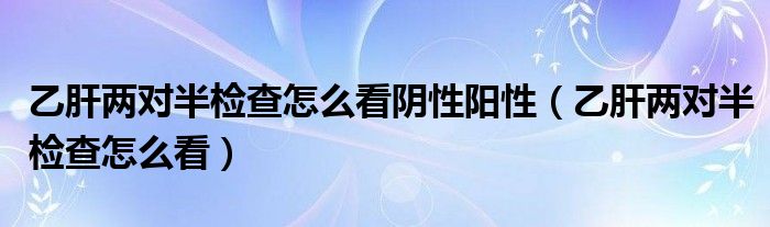 乙肝兩對半檢查怎么看陰性陽性（乙肝兩對半檢查怎么看）