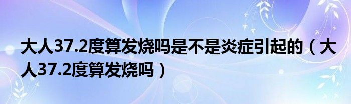 大人37.2度算發(fā)燒嗎是不是炎癥引起的（大人37.2度算發(fā)燒嗎）