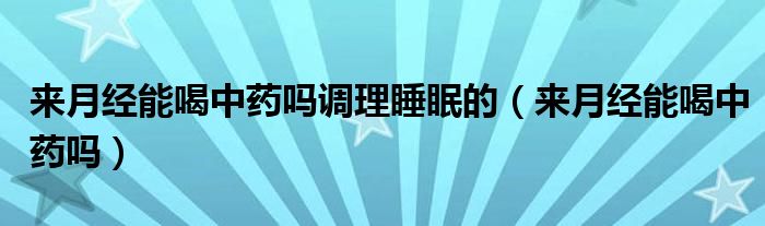 來(lái)月經(jīng)能喝中藥嗎調(diào)理睡眠的（來(lái)月經(jīng)能喝中藥嗎）