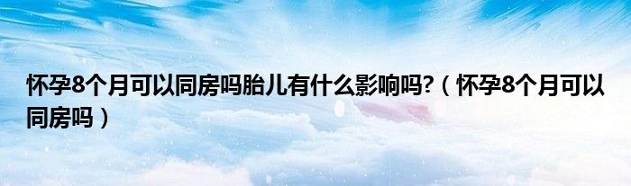 懷孕8個(gè)月可以同房嗎胎兒有什么影響嗎?（懷孕8個(gè)月可以同房嗎）