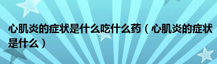 心肌炎的癥狀是什么吃什么藥（心肌炎的癥狀是什么）