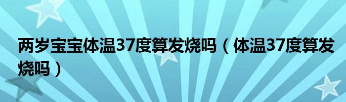 兩歲寶寶體溫37度算發(fā)燒嗎（體溫37度算發(fā)燒嗎）