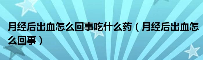 月經后出血怎么回事吃什么藥（月經后出血怎么回事）