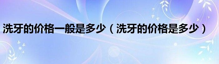 洗牙的價(jià)格一般是多少（洗牙的價(jià)格是多少）