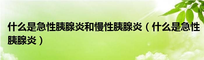 什么是急性胰腺炎和慢性胰腺炎（什么是急性胰腺炎）