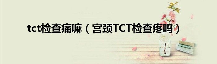 tct檢查痛嘛（宮頸TCT檢查疼嗎）