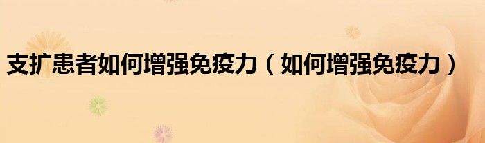 支擴(kuò)患者如何增強(qiáng)免疫力（如何增強(qiáng)免疫力）