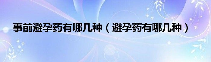 事前避孕藥有哪幾種（避孕藥有哪幾種）