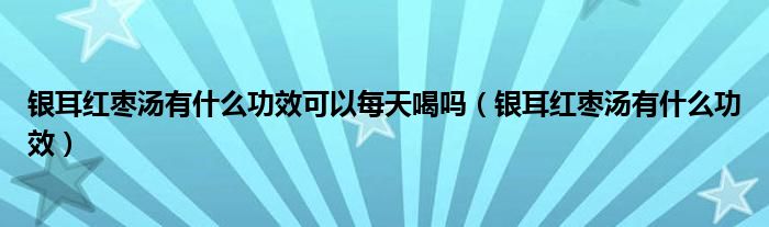 銀耳紅棗湯有什么功效可以每天喝嗎（銀耳紅棗湯有什么功效）