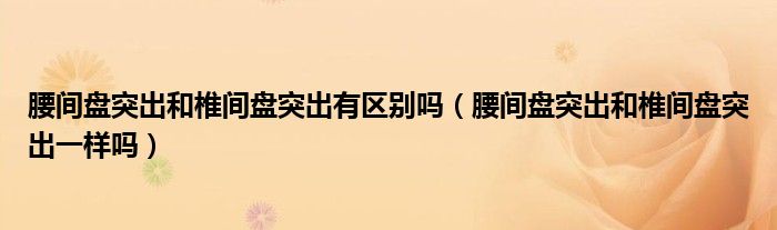 腰間盤突出和椎間盤突出有區(qū)別嗎（腰間盤突出和椎間盤突出一樣嗎）