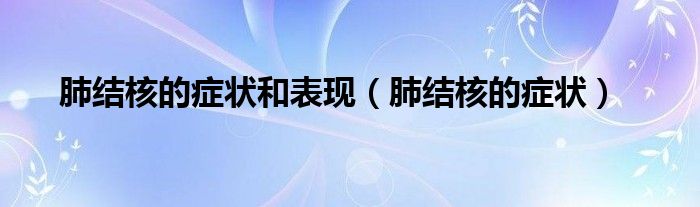 肺結(jié)核的癥狀和表現(xiàn)（肺結(jié)核的癥狀）