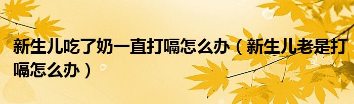 新生兒吃了奶一直打嗝怎么辦（新生兒老是打嗝怎么辦）