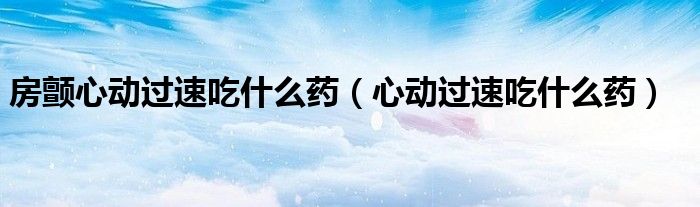 房顫心動過速吃什么藥（心動過速吃什么藥）