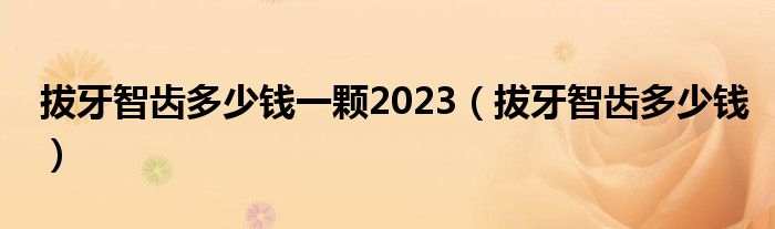 拔牙智齒多少錢一顆2023（拔牙智齒多少錢）