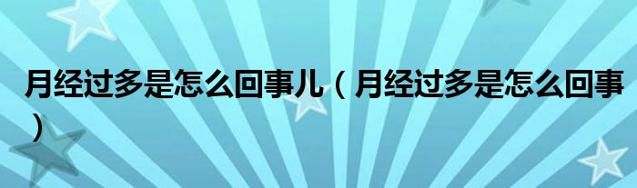 月經(jīng)過(guò)多是怎么回事兒（月經(jīng)過(guò)多是怎么回事）