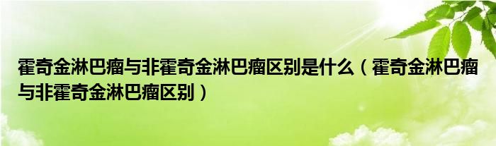 霍奇金淋巴瘤與非霍奇金淋巴瘤區(qū)別是什么（霍奇金淋巴瘤與非霍奇金淋巴瘤區(qū)別）