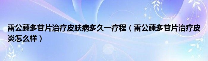 雷公藤多苷片治療皮膚病多久一療程（雷公藤多苷片治療皮炎怎么樣）