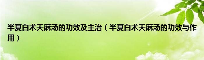 半夏白術(shù)天麻湯的功效及主治（半夏白術(shù)天麻湯的功效與作用）