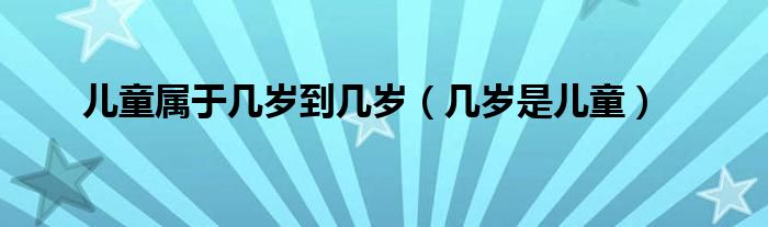 兒童屬于幾歲到幾歲（幾歲是兒童）