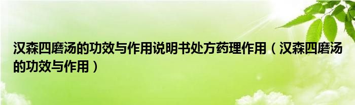 漢森四磨湯的功效與作用說明書處方藥理作用（漢森四磨湯的功效與作用）