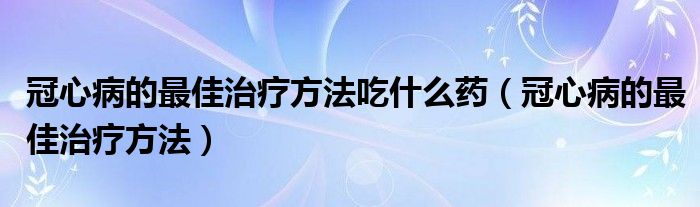 冠心病的最佳治療方法吃什么藥（冠心病的最佳治療方法）