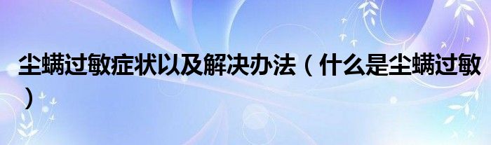 塵螨過(guò)敏癥狀以及解決辦法（什么是塵螨過(guò)敏）