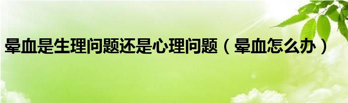 暈血是生理問題還是心理問題（暈血怎么辦）