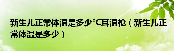 新生兒正常體溫是多少°C耳溫槍（新生兒正常體溫是多少）